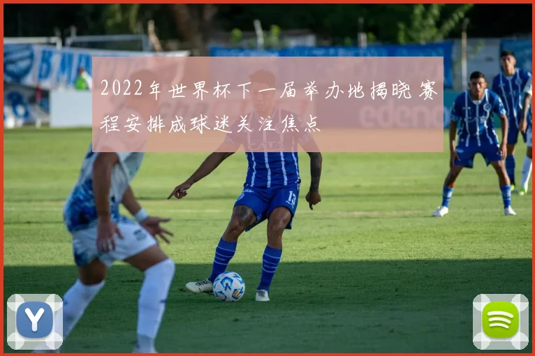 2022年世界杯下一届举办地揭晓 赛程安排成球迷关注焦点