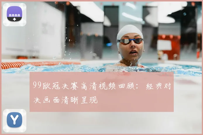 99欧冠决赛高清视频回顾：经典对决画面清晰呈现