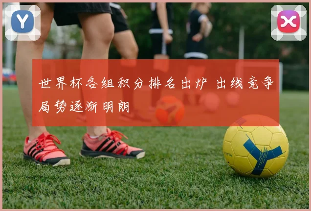 世界杯各组积分排名出炉 出线竞争局势逐渐明朗