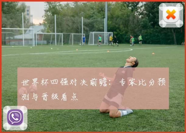 世界杯四强对决前瞻：专家比分预测与晋级看点
