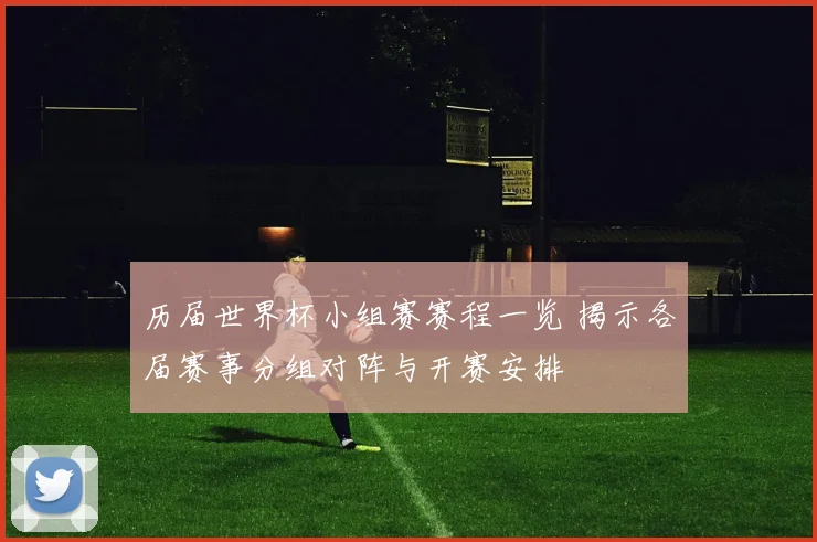 历届世界杯小组赛赛程一览 揭示各届赛事分组对阵与开赛安排