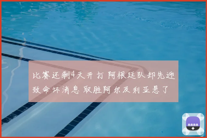 比赛还剩4天开打 阿根廷队却先迎致命坏消息 取胜阿尔及利亚悬了