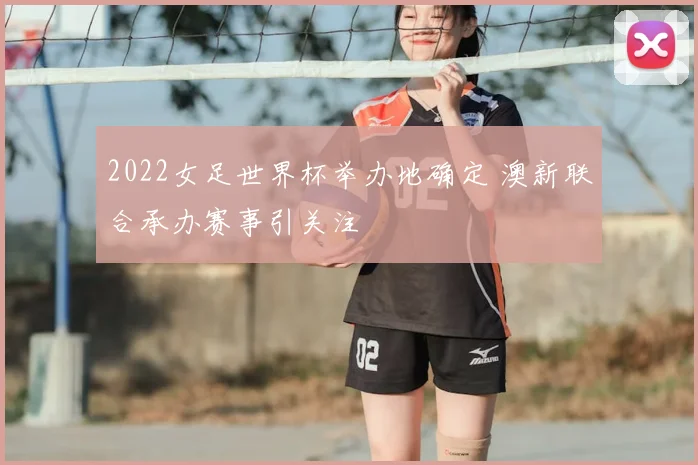 2022女足世界杯举办地确定 澳新联合承办赛事引关注
