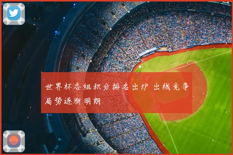 世界杯各组积分排名出炉 出线竞争局势逐渐明朗