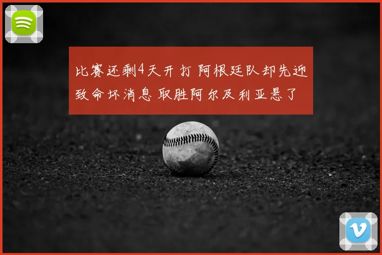 比赛还剩4天开打 阿根廷队却先迎致命坏消息 取胜阿尔及利亚悬了